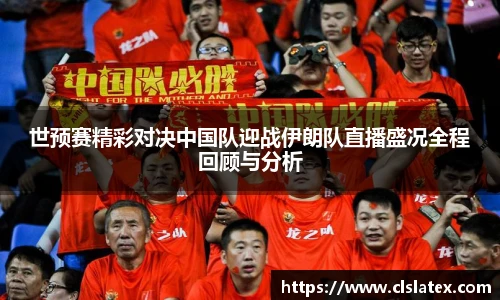 世预赛精彩对决中国队迎战伊朗队直播盛况全程回顾与分析